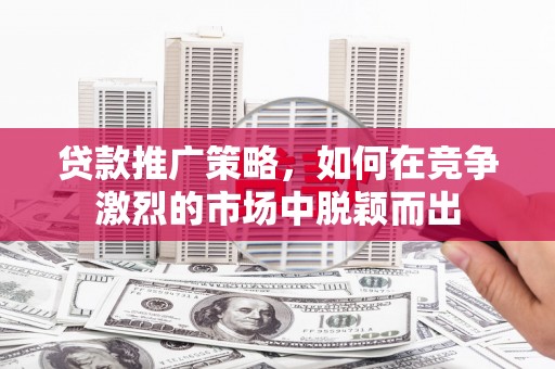 全州贷款推广策略，如何在竞争激烈的市场中脱颖而出