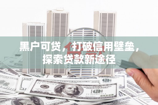 合浦黑户可贷，打破信用壁垒，探索贷款新途径