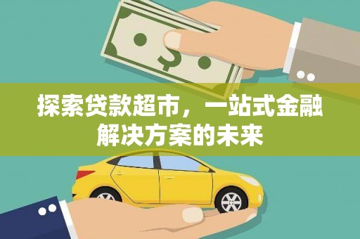 汉阳探索贷款超市，一站式金融解决方案的未来