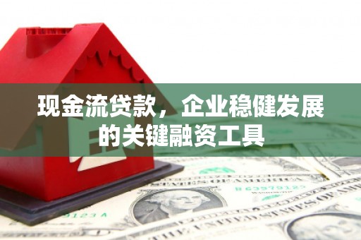 湘东现金流贷款，企业稳健发展的关键融资工具