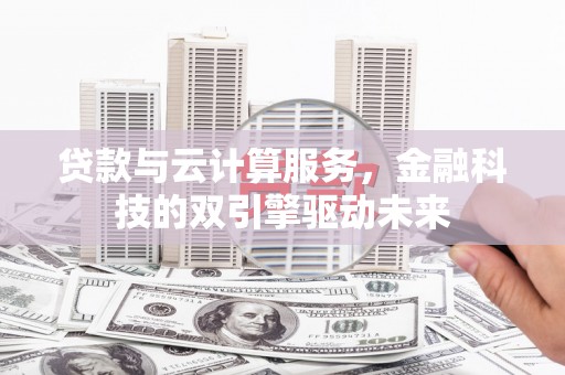 磁县贷款与云计算服务，金融科技的双引擎驱动未来