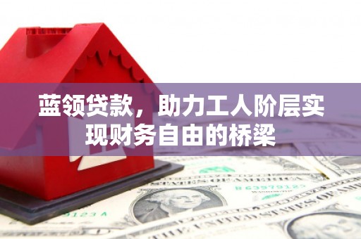 盈江蓝领贷款，助力工人阶层实现财务自由的桥梁