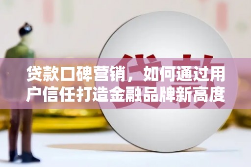 六枝贷款口碑营销，如何通过用户信任打造金融品牌新高度