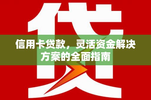 沁源信用卡贷款，灵活资金解决方案的全面指南