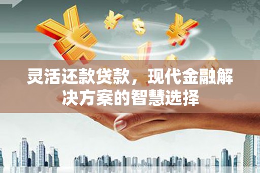 临淄灵活还款贷款，现代金融解决方案的智慧选择