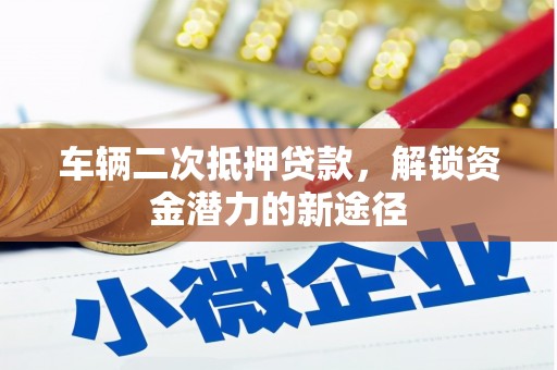 丽水车辆二次抵押贷款，解锁资金潜力的新途径
