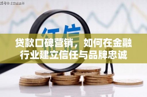 东至贷款口碑营销，如何在金融行业建立信任与品牌忠诚