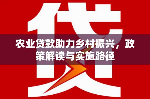东兴农业贷款助力乡村振兴，政策解读与实施路径