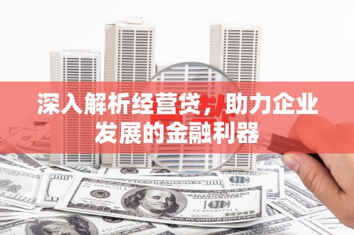 怀柔深入解析经营贷，助力企业发展的金融利器