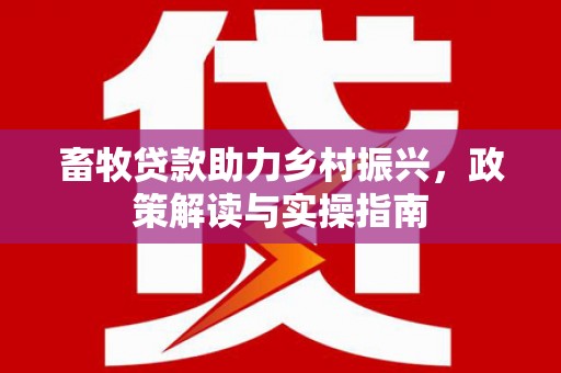 平泉畜牧贷款助力乡村振兴，政策解读与实操指南