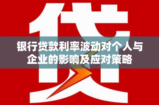 甘孜银行贷款利率波动对个人与企业的影响及应对策略