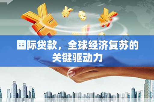 剑阁国际贷款，全球经济复苏的关键驱动力