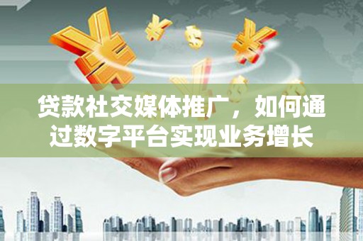 南乐贷款社交媒体推广，如何通过数字平台实现业务增长