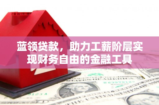延庆蓝领贷款，助力工薪阶层实现财务自由的金融工具