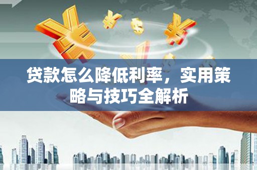 襄阳贷款怎么降低利率，实用策略与技巧全解析