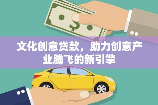 勐海文化创意贷款，助力创意产业腾飞的新引擎