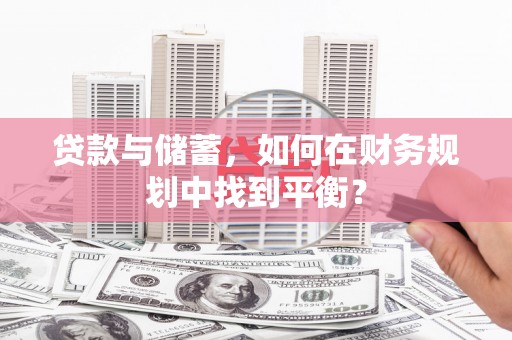 宜君贷款与储蓄，如何在财务规划中找到平衡？