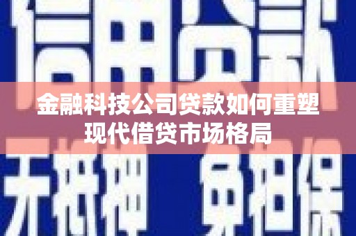 岳阳金融科技公司贷款如何重塑现代借贷市场格局