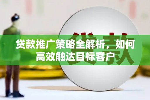 修文贷款推广策略全解析，如何高效触达目标客户