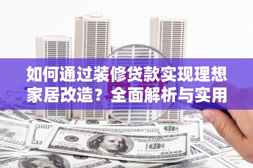 新绛如何通过装修贷款实现理想家居改造？全面解析与实用指南