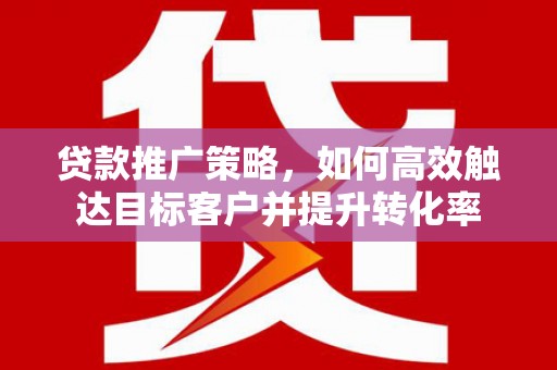 石城贷款推广策略，如何高效触达目标客户并提升转化率