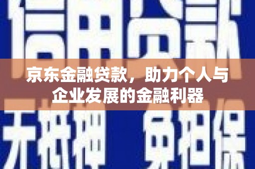 邓州京东金融贷款，助力个人与企业发展的金融利器