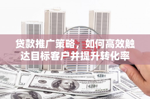 乌拉特后旗贷款推广策略，如何高效触达目标客户并提升转化率