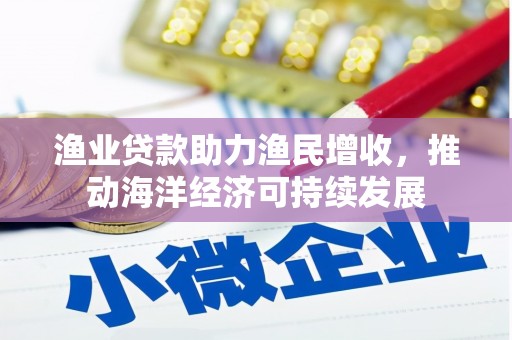 贞丰渔业贷款助力渔民增收，推动海洋经济可持续发展