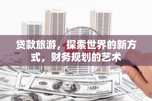 江门贷款旅游，探索世界的新方式，财务规划的艺术