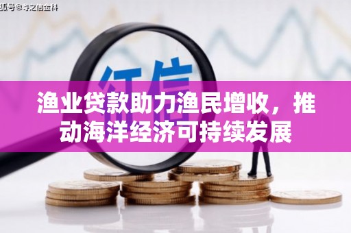 沾益渔业贷款助力渔民增收，推动海洋经济可持续发展