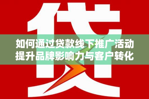北关如何通过贷款线下推广活动提升品牌影响力与客户转化率