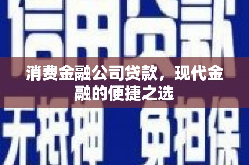 梁平消费金融公司贷款，现代金融的便捷之选