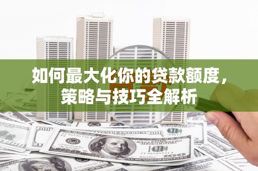 涵江如何最大化你的贷款额度，策略与技巧全解析